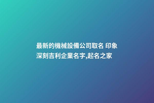 最新的機械設備公司取名 印象深刻吉利企業名字,起名之家-第1張-公司起名-玄機派